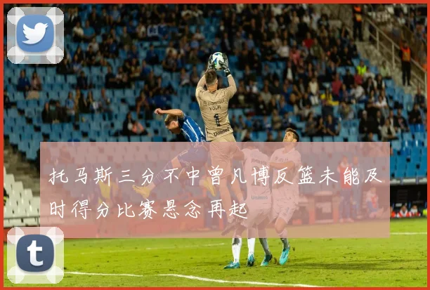 托马斯三分不中曾凡博反篮未能及时得分比赛悬念再起