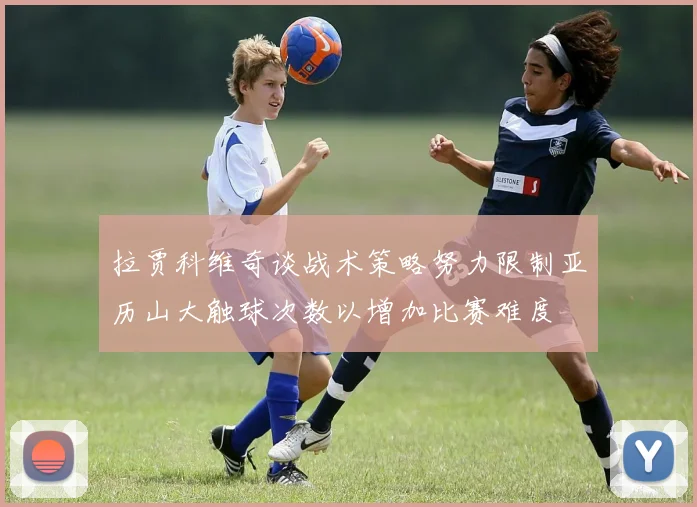 拉贾科维奇谈战术策略努力限制亚历山大触球次数以增加比赛难度