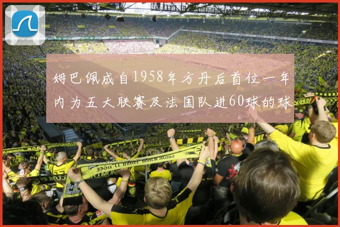 姆巴佩成自1958年方丹后首位一年内为五大联赛及法国队进60球的球员