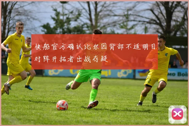 快船官方确认比尔因背部不适明日对阵开拓者出战存疑