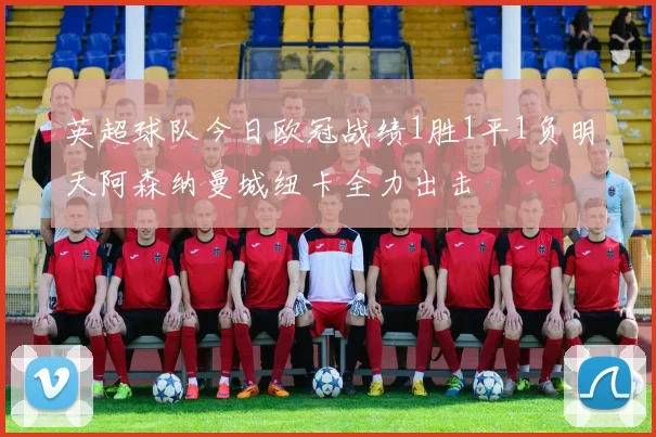 英超球队今日欧冠战绩1胜1平1负明天阿森纳曼城纽卡全力出击