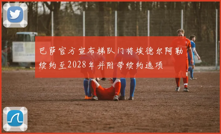 巴萨官方宣布梯队门将埃德尔阿勒续约至2028年并附带续约选项
