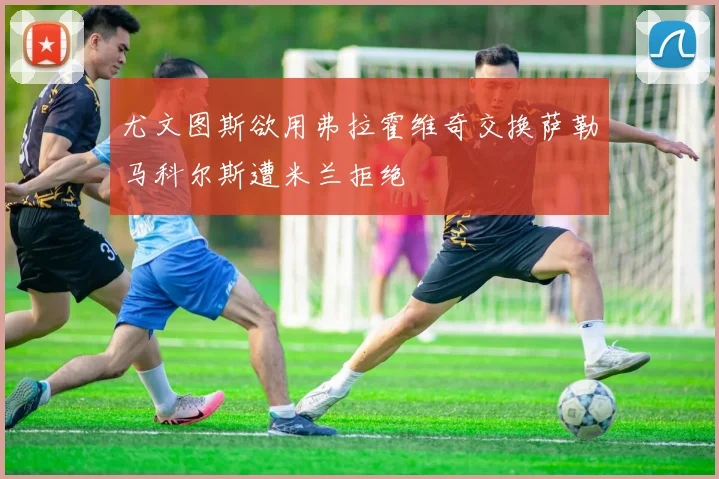 尤文图斯欲用弗拉霍维奇交换萨勒马科尔斯遭米兰拒绝