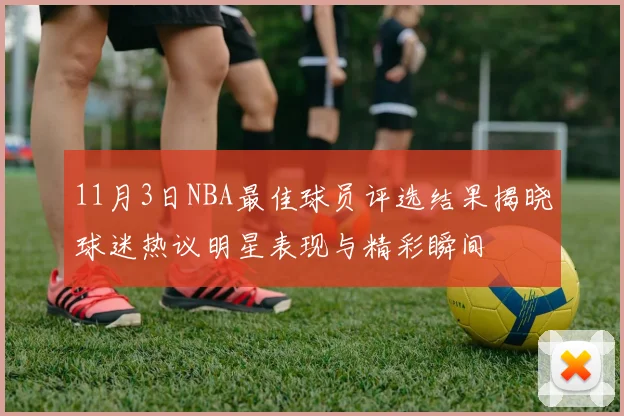 11月3日NBA最佳球员评选结果揭晓球迷热议明星表现与精彩瞬间
