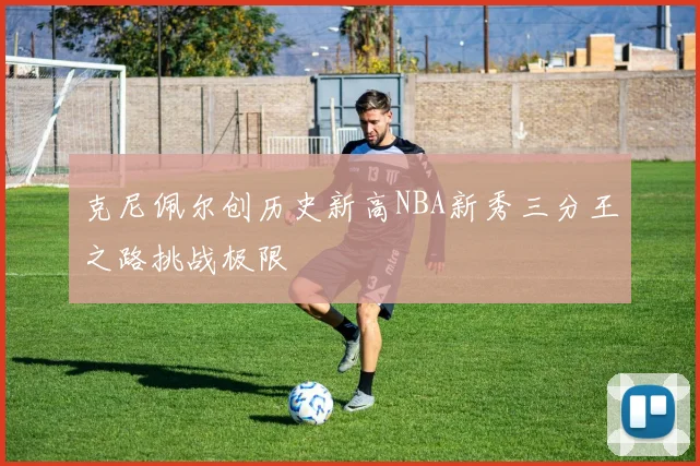 克尼佩尔创历史新高NBA新秀三分王之路挑战极限